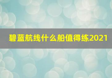 碧蓝航线什么船值得练2021