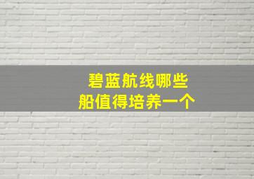 碧蓝航线哪些船值得培养一个