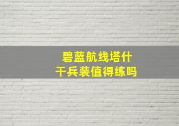 碧蓝航线塔什干兵装值得练吗