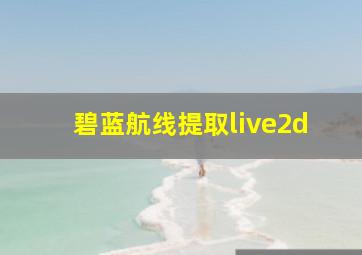 碧蓝航线提取live2d