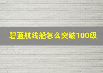 碧蓝航线船怎么突破100级