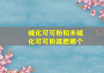 碱化可可粉和未碱化可可粉减肥哪个