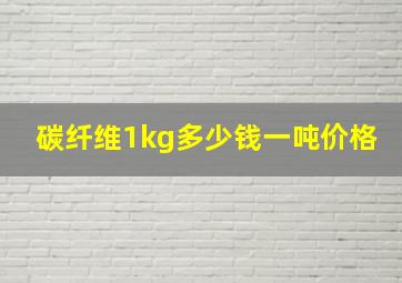 碳纤维1kg多少钱一吨价格