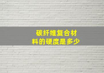 碳纤维复合材料的硬度是多少