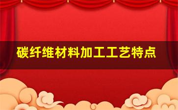 碳纤维材料加工工艺特点