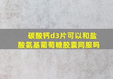 碳酸钙d3片可以和盐酸氨基葡萄糖胶囊同服吗