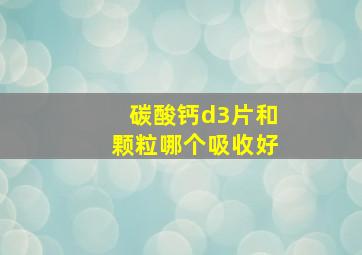 碳酸钙d3片和颗粒哪个吸收好