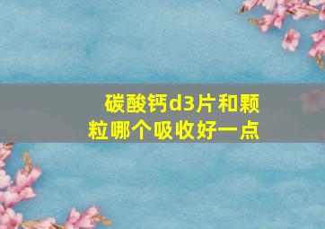 碳酸钙d3片和颗粒哪个吸收好一点