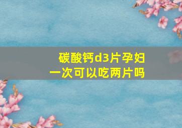 碳酸钙d3片孕妇一次可以吃两片吗