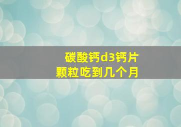 碳酸钙d3钙片颗粒吃到几个月