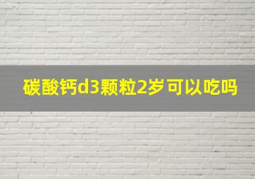 碳酸钙d3颗粒2岁可以吃吗