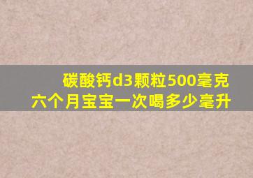 碳酸钙d3颗粒500毫克六个月宝宝一次喝多少毫升