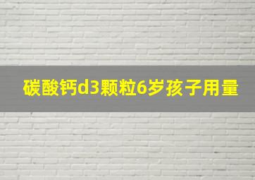 碳酸钙d3颗粒6岁孩子用量