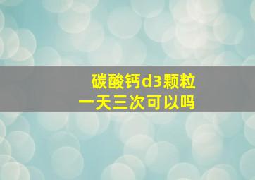 碳酸钙d3颗粒一天三次可以吗