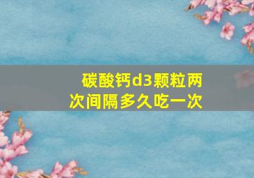 碳酸钙d3颗粒两次间隔多久吃一次