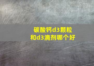 碳酸钙d3颗粒和d3滴剂哪个好