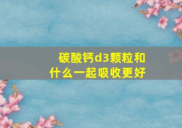 碳酸钙d3颗粒和什么一起吸收更好