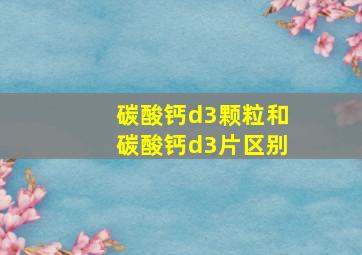 碳酸钙d3颗粒和碳酸钙d3片区别