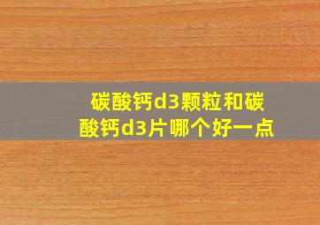 碳酸钙d3颗粒和碳酸钙d3片哪个好一点