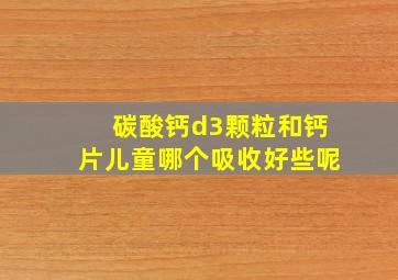 碳酸钙d3颗粒和钙片儿童哪个吸收好些呢