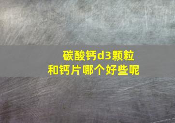 碳酸钙d3颗粒和钙片哪个好些呢