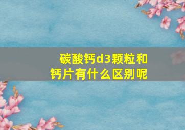 碳酸钙d3颗粒和钙片有什么区别呢