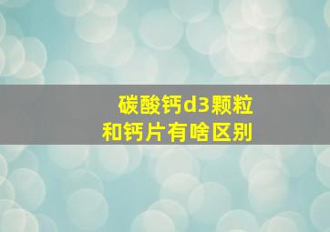 碳酸钙d3颗粒和钙片有啥区别