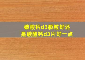 碳酸钙d3颗粒好还是碳酸钙d3片好一点