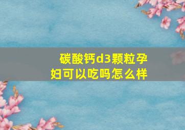 碳酸钙d3颗粒孕妇可以吃吗怎么样