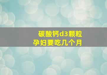 碳酸钙d3颗粒孕妇要吃几个月