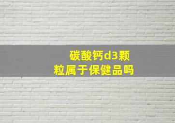 碳酸钙d3颗粒属于保健品吗