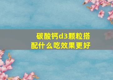 碳酸钙d3颗粒搭配什么吃效果更好