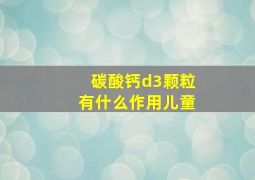 碳酸钙d3颗粒有什么作用儿童