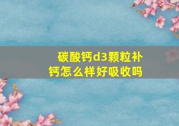 碳酸钙d3颗粒补钙怎么样好吸收吗