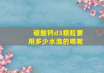 碳酸钙d3颗粒要用多少水泡的喝呢