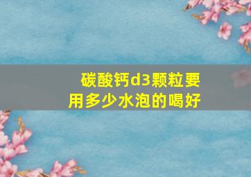 碳酸钙d3颗粒要用多少水泡的喝好