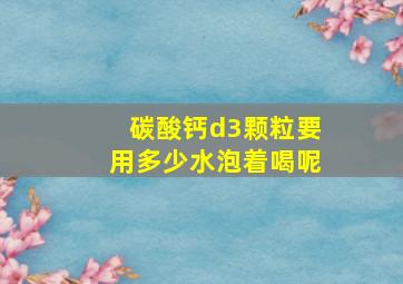 碳酸钙d3颗粒要用多少水泡着喝呢