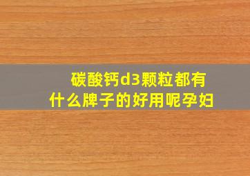 碳酸钙d3颗粒都有什么牌子的好用呢孕妇