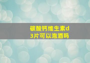 碳酸钙维生素d3片可以泡酒吗