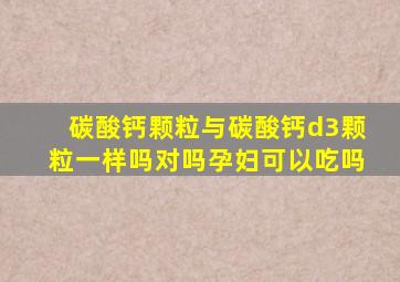 碳酸钙颗粒与碳酸钙d3颗粒一样吗对吗孕妇可以吃吗