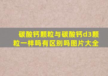 碳酸钙颗粒与碳酸钙d3颗粒一样吗有区别吗图片大全