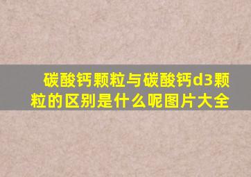 碳酸钙颗粒与碳酸钙d3颗粒的区别是什么呢图片大全