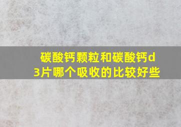 碳酸钙颗粒和碳酸钙d3片哪个吸收的比较好些