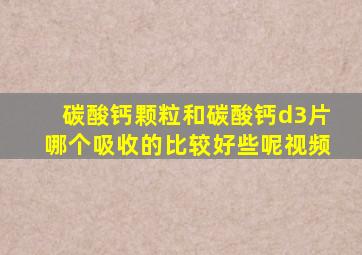 碳酸钙颗粒和碳酸钙d3片哪个吸收的比较好些呢视频