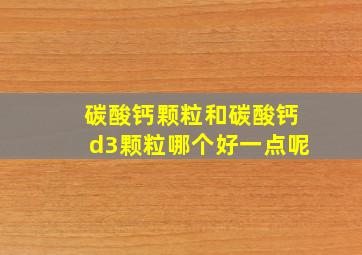 碳酸钙颗粒和碳酸钙d3颗粒哪个好一点呢