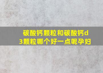 碳酸钙颗粒和碳酸钙d3颗粒哪个好一点呢孕妇