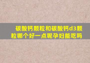 碳酸钙颗粒和碳酸钙d3颗粒哪个好一点呢孕妇能吃吗