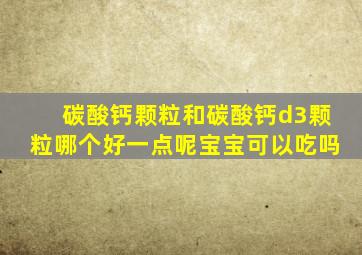 碳酸钙颗粒和碳酸钙d3颗粒哪个好一点呢宝宝可以吃吗