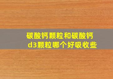 碳酸钙颗粒和碳酸钙d3颗粒哪个好吸收些