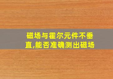 磁场与霍尔元件不垂直,能否准确测出磁场